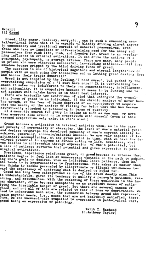 Excarpt [y  envy,ote., can be such a o §2’13 Capable of blindly dr:  Ty and irrational pursuit of s  ¥4 20 tamcdiate or i  iing sen- alaset anyone ions, even ning need for the woney and they risk 1ife, 1ish, and frasdos for. Gresd is an syesiap- nce In crisinal Sons. XL can drive the actions of s soclopn, peycnopath. ur itizen. The 40 prison’vho wers otheruiss sucesssful, lav-abiding oftiiens hov becase gripped by the blind ariving force of greed. The question is une of historical sagnitude and sternal lengt  such going Tor thasaelves snd up Letting grecd dviincy then B bectee st trar ® ‘e  4154 the cuapel- 1),the chroic anxisty of never hou- Aved of an opportunity’ 1o acquire 10N Uhat une has becoas vty  orce of g ough, or"the Tear of being 4 ‘nieds, Or the anxiety o neurotically sitachad to b 2) K neurtic than sveryons  1ng 1. Ling  Oreed becuses @ motivation in criminal activity when, as in the cuse ot poverty of pors: character, the level of one’s saterisi geals and’denire 1oped capacity of une’s current abiiicy 1o Veare only capable of ia- point’in Lisa. uhat ve mave the de- Sometises, what of onais potantiai, bet tial and gives expression Lo path-  t Tack of patience ological soui, Soati  Toinforces gresd, or greal bacones so intense that 1ike an unnacessiry obstacle on the path 1o schise- iMoo anindividusl Tacks patienchs then hoy  o’ frustrations. This bakes it  by tileg  Geadly sins.This  aun’s pati  of Thess qualitie: expediont  . But thors are o  are Felitea’ts faar of 1  stand auch aore, the onnection between  ooda, &  y satisricd, thore® e in patholopicel vayss  Talib Y. Rasheed (C.dnthony Tayior) 